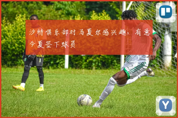 沙特俱乐部对马夏尔感兴趣，有意今夏签下球员