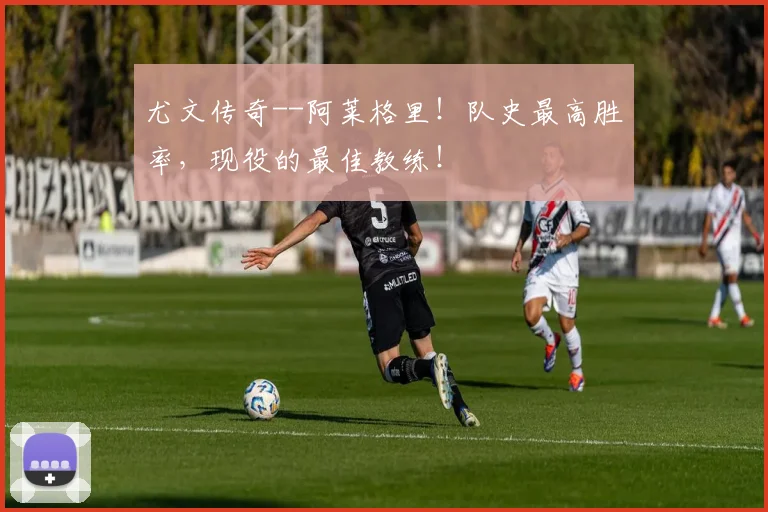 尤文传奇--阿莱格里！队史最高胜率，现役的最佳教练！