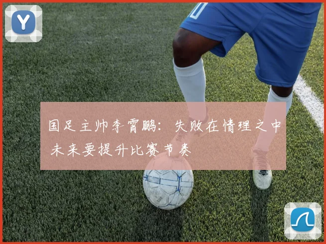 国足主帅李霄鹏：失败在情理之中 未来要提升比赛节奏
