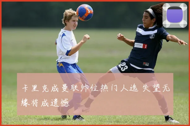 卡里克成曼联帅位热门人选 失望无缘将成遗憾