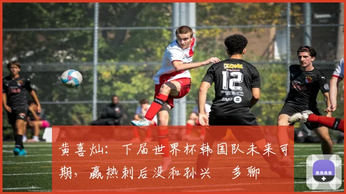 黄喜灿：下届世界杯韩国队未来可期，赢热刺后没和孙兴慜多聊