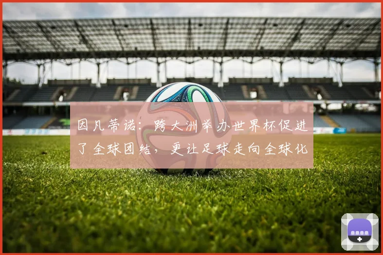 因凡蒂诺：跨大洲举办世界杯促进了全球团结，更让足球走向全球化