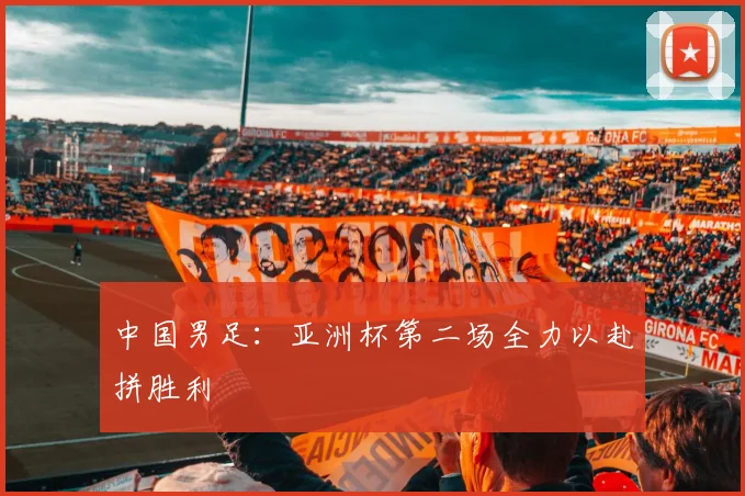 中国男足：亚洲杯第二场全力以赴拼胜利