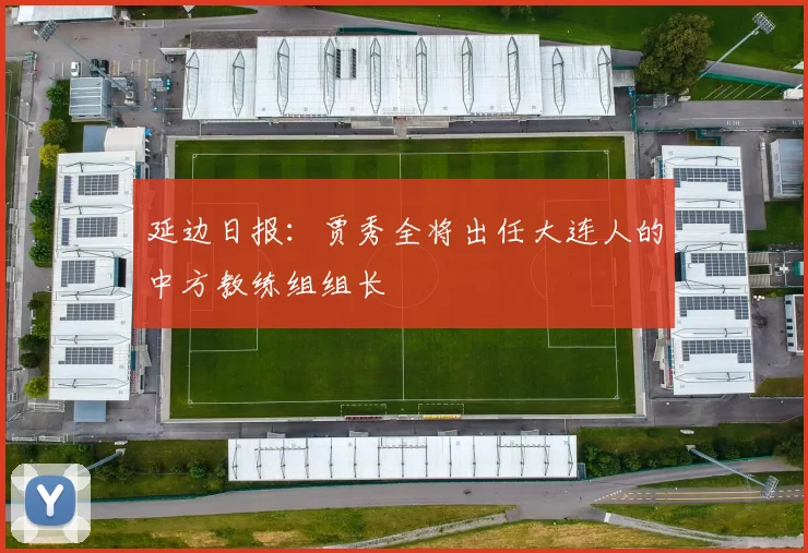延边日报：贾秀全将出任大连人的中方教练组组长