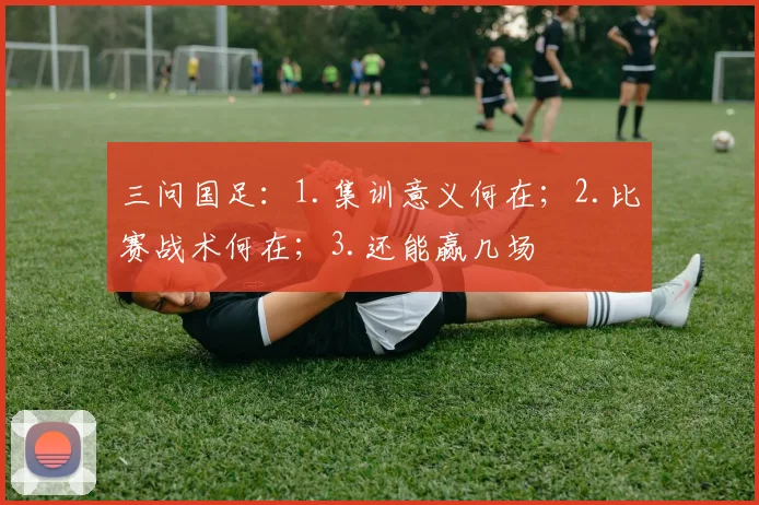三问国足：1.集训意义何在；2.比赛战术何在；3.还能赢几场