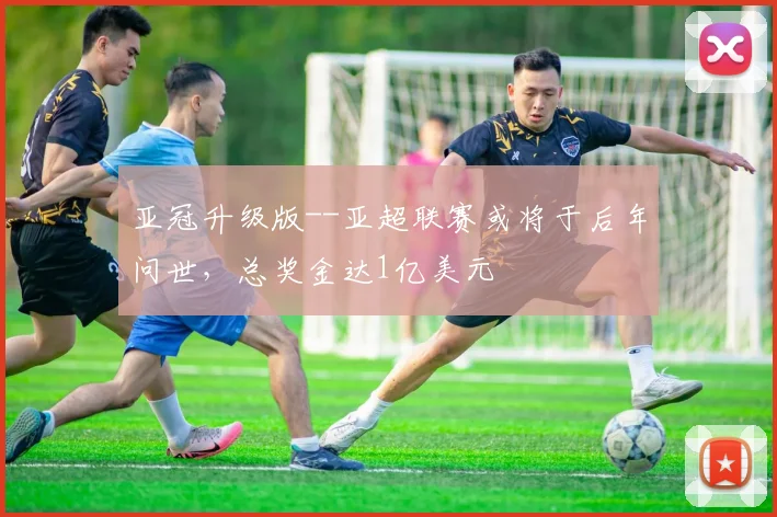 亚冠升级版--亚超联赛或将于后年问世，总奖金达1亿美元