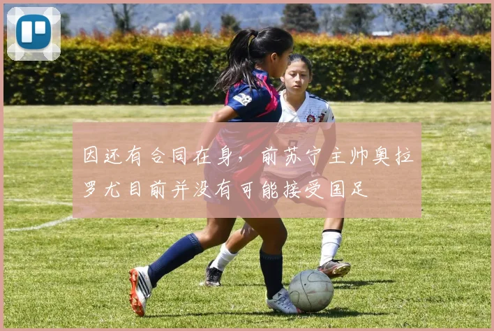 因还有合同在身，前苏宁主帅奥拉罗尤目前并没有可能接受国足