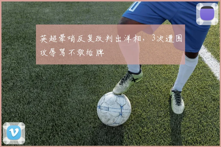 英超晕哨反复改判出洋相，3次遭围攻辱骂不敢给牌