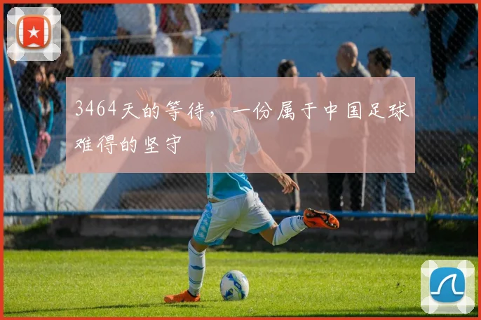 3464天的等待，一份属于中国足球难得的坚守