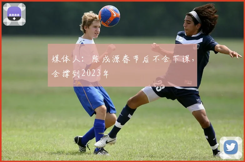 媒体人：陈戌源春节后不会下课，会撑到2023年