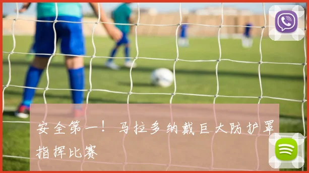 安全第一！马拉多纳戴巨大防护罩指挥比赛
