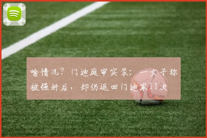 啥情况？门迪庭审实录：一女子称被强奸后，却仍返回门迪家11次