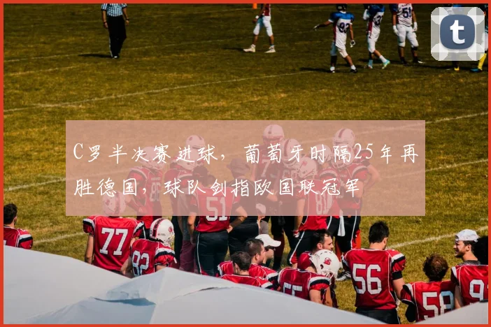 C罗半决赛进球，葡萄牙时隔25年再胜德国，球队剑指欧国联冠军