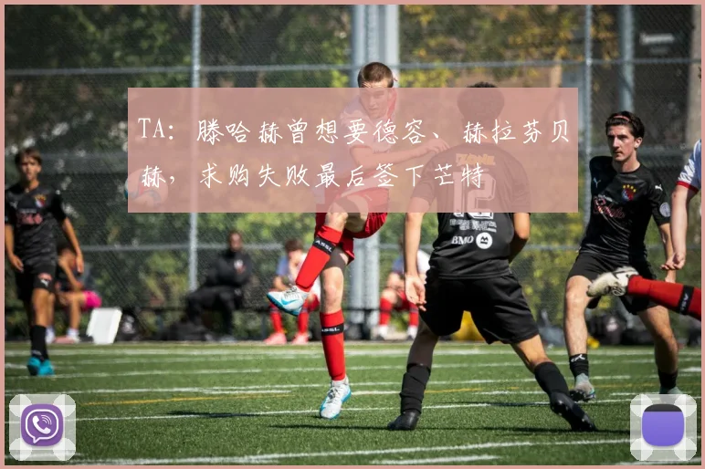 TA：滕哈赫曾想要德容、赫拉芬贝赫，求购失败最后签下芒特