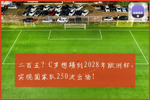 二百五？C罗想踢到2028年欧洲杯，实现国家队250次出场！