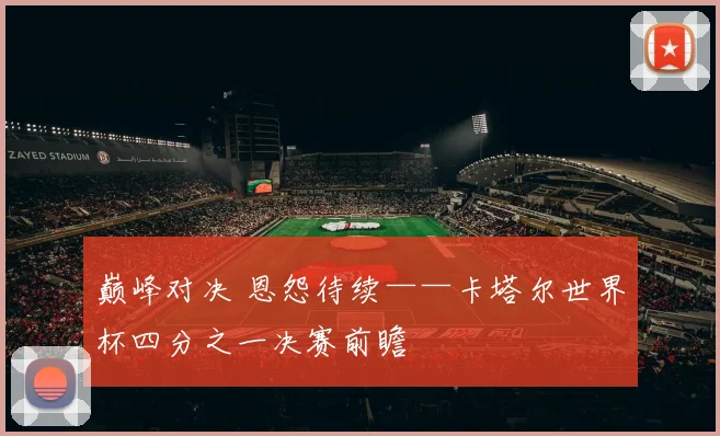 巅峰对决 恩怨待续——卡塔尔世界杯四分之一决赛前瞻