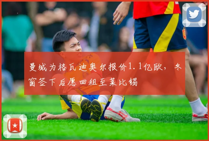 曼城为格瓦迪奥尔报价1.1亿欧，冬窗签下后愿回租至莱比锡