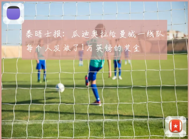 泰晤士报：瓜迪奥拉给曼城一线队每个人发放了1万英镑的奖金