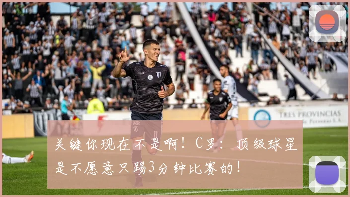关键你现在不是啊！C罗：顶级球星是不愿意只踢3分钟比赛的！