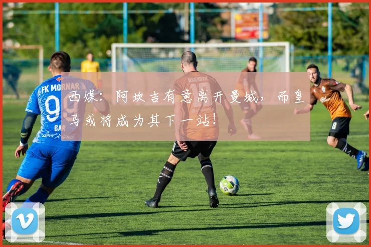 西媒：阿坎吉有意离开曼城，而皇马或将成为其下一站！