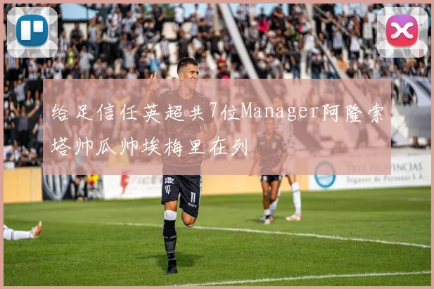 给足信任英超共7位Manager阿隆索塔帅瓜帅埃梅里在列