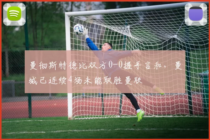 曼彻斯特德比双方0-0握手言和，曼城已连续4场未能取胜曼联