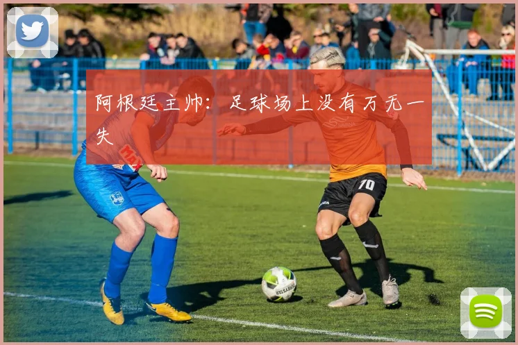 阿根廷主帅：足球场上没有万无一失
