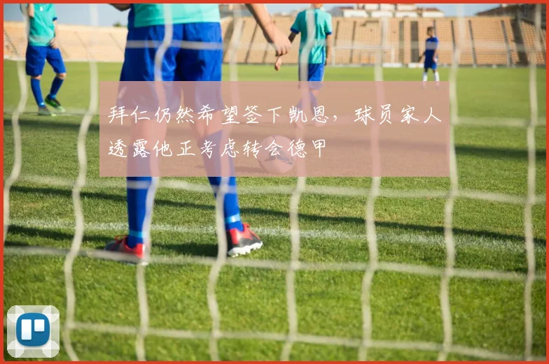 拜仁仍然希望签下凯恩，球员家人透露他正考虑转会德甲