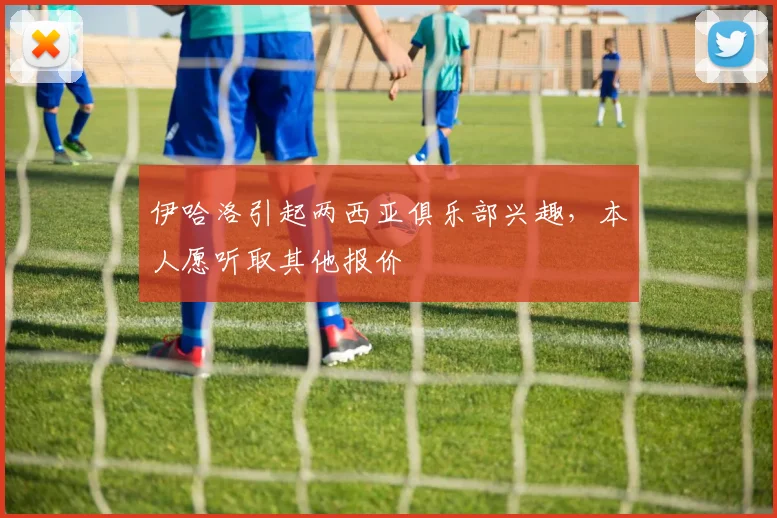 伊哈洛引起两西亚俱乐部兴趣，本人愿听取其他报价