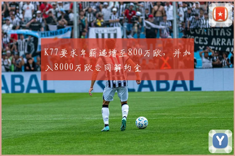 K77要求年薪递增至800万欧，并加入8000万欧合同解约金