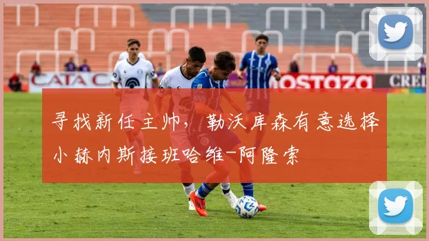 寻找新任主帅，勒沃库森有意选择小赫内斯接班哈维-阿隆索