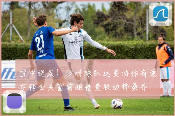 雪中送炭！沙特球队达曼协作有意在转会关窗前租借曼联边锋桑乔