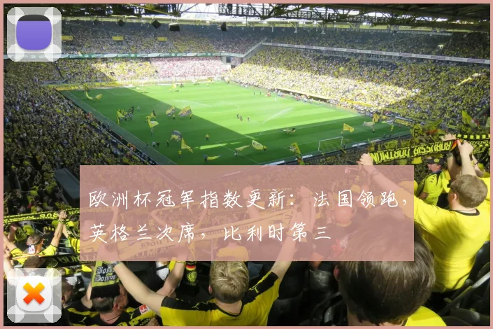 欧洲杯冠军指数更新：法国领跑，英格兰次席，比利时第三