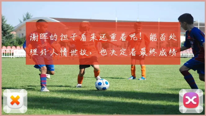 谢晖的担子看来还重着呢！能否处理好人情世故，也决定着最终成绩