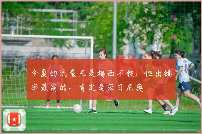 今夏的流量王是梅西不假，但出镜率最高的，肯定是若日尼奥
