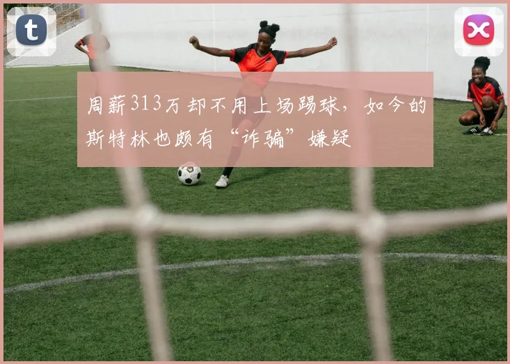 周薪313万却不用上场踢球，如今的斯特林也颇有“诈骗”嫌疑