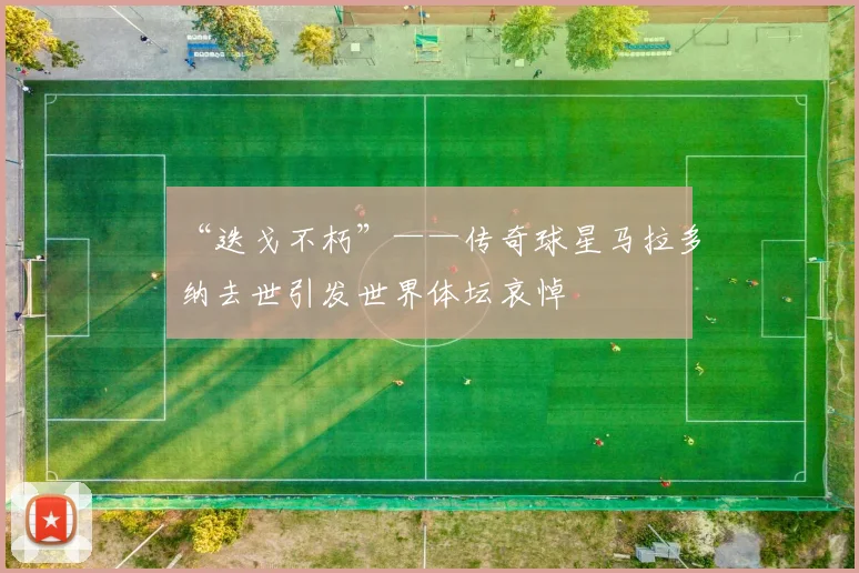“迭戈不朽”——传奇球星马拉多纳去世引发世界体坛哀悼