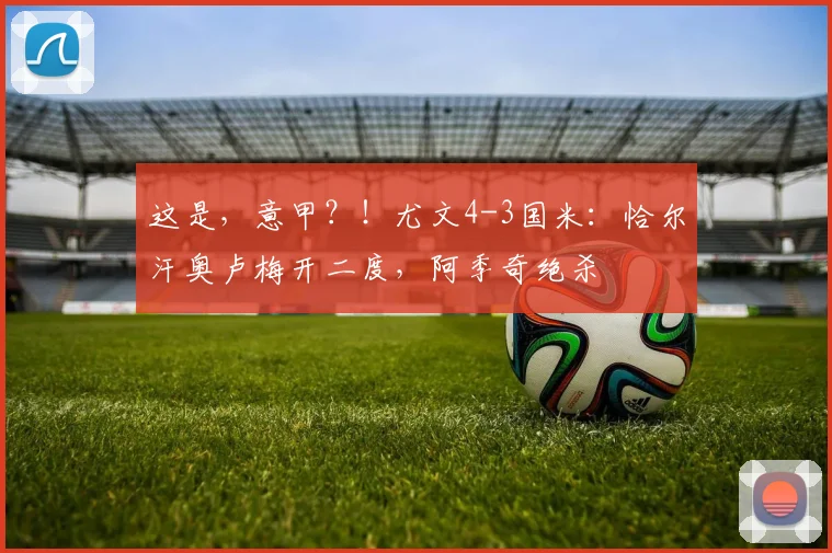 这是，意甲？！尤文4-3国米：恰尔汗奥卢梅开二度，阿季奇绝杀