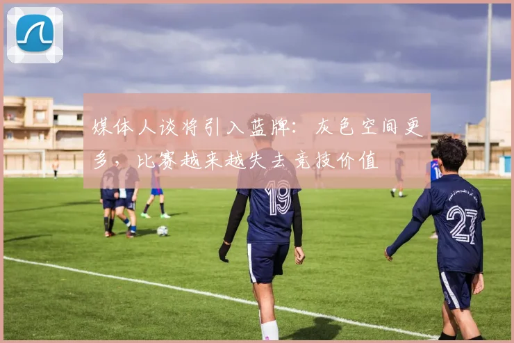 媒体人谈将引入蓝牌：灰色空间更多，比赛越来越失去竞技价值