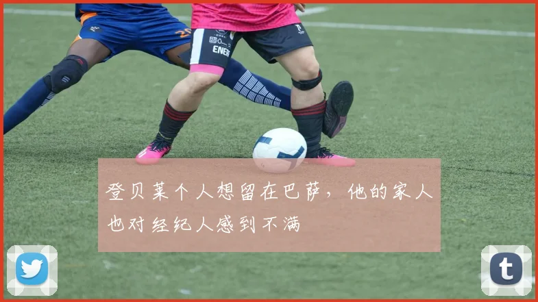 登贝莱个人想留在巴萨，他的家人也对经纪人感到不满