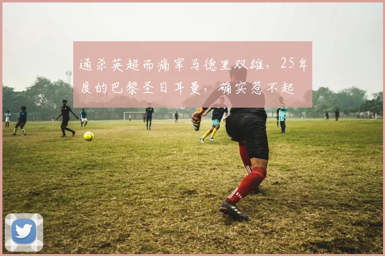 通杀英超而痛宰马德里双雄，25年度的巴黎圣日耳曼，确实惹不起