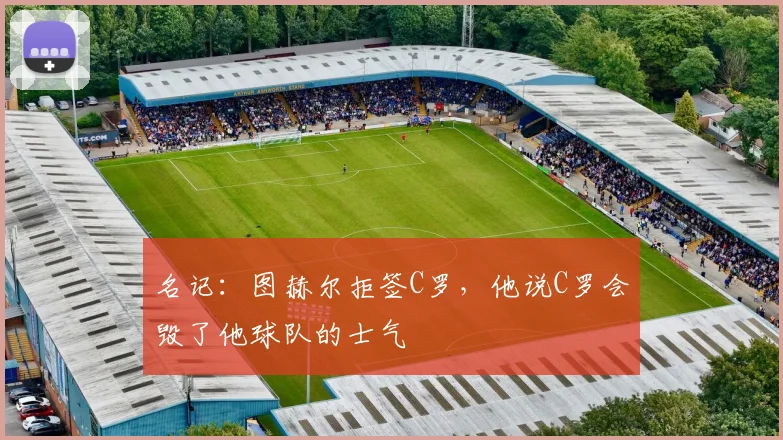 名记：图赫尔拒签C罗，他说C罗会毁了他球队的士气