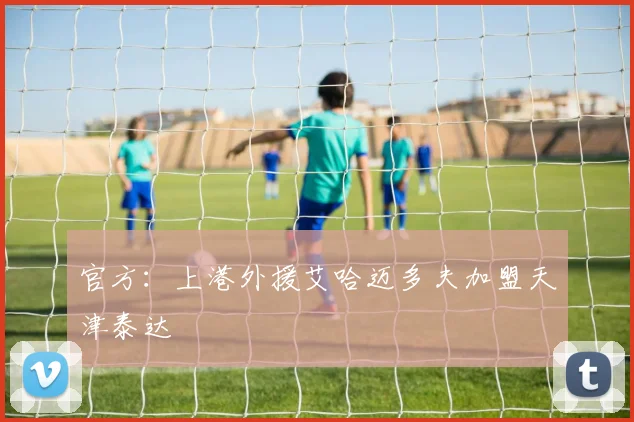 官方：上港外援艾哈迈多夫加盟天津泰达