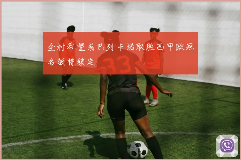 全村希望或巴列卡诺取胜西甲欧冠名额将锁定