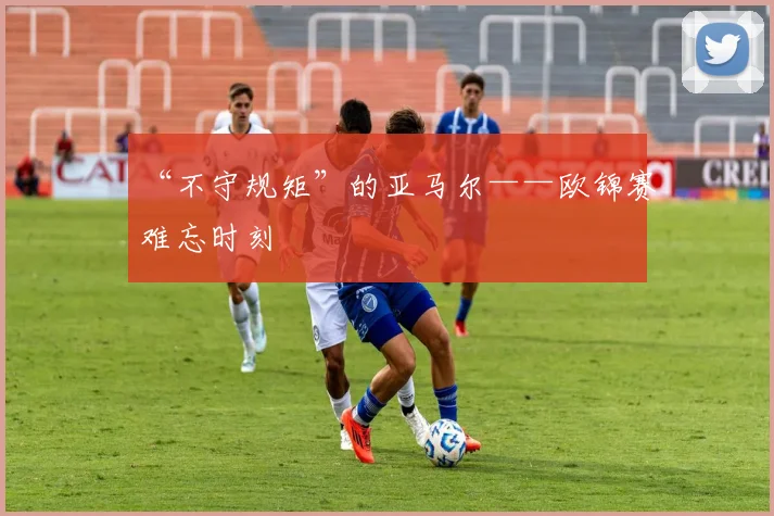 “不守规矩”的亚马尔——欧锦赛难忘时刻