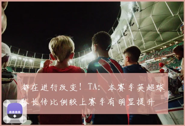 都在进行改变！TA：本赛季英超球队长传比例较上赛季有明显提升