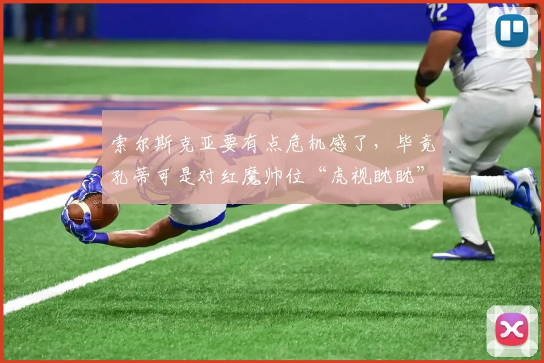 索尔斯克亚要有点危机感了，毕竟孔蒂可是对红魔帅位“虎视眈眈”