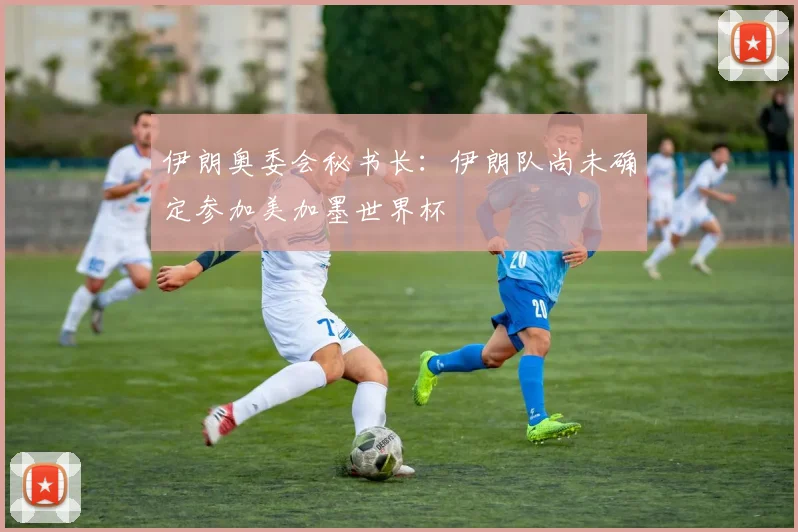 伊朗奥委会秘书长：伊朗队尚未确定参加美加墨世界杯