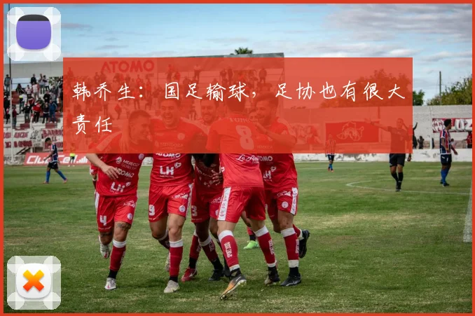 韩乔生：国足输球，足协也有很大责任