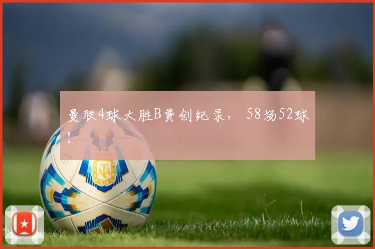 曼联4球大胜B费创纪录， 58场52球！